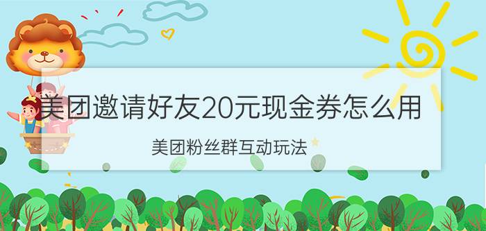 美团邀请好友20元现金券怎么用 美团粉丝群互动玩法？